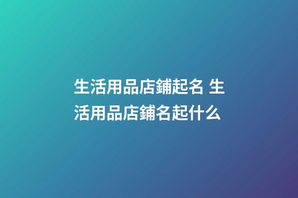 生活用品店鋪起名 生活用品店鋪名起什么-第1張-店鋪起名-玄機派